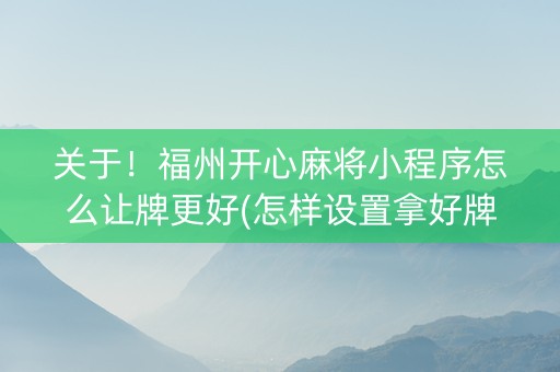 关于！福州开心麻将小程序怎么让牌更好(怎样设置拿好牌)