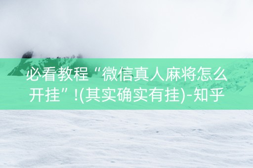 必看教程“微信真人麻将怎么开挂”!(其实确实有挂)-知乎