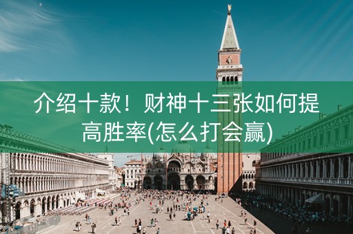 介绍十款！财神十三张如何提高胜率(怎么打会赢)