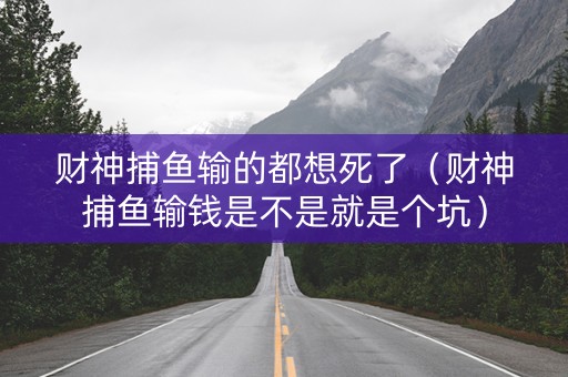财神捕鱼输的都想死了（财神捕鱼输钱是不是就是个坑）