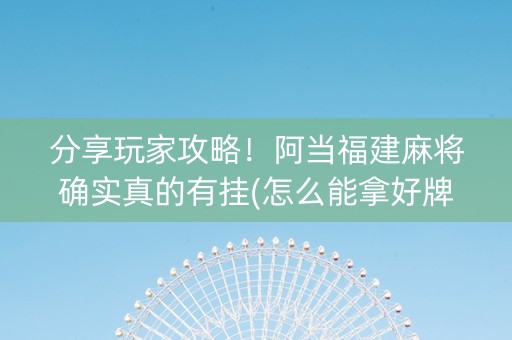 分享玩家攻略！阿当福建麻将确实真的有挂(怎么能拿好牌)