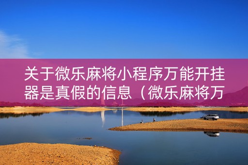 关于微乐麻将小程序万能开挂器是真假的信息（微乐麻将万能开挂助手）