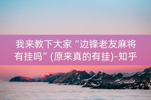 我来教下大家“边锋老友麻将有挂吗”(原来真的有挂)-知乎