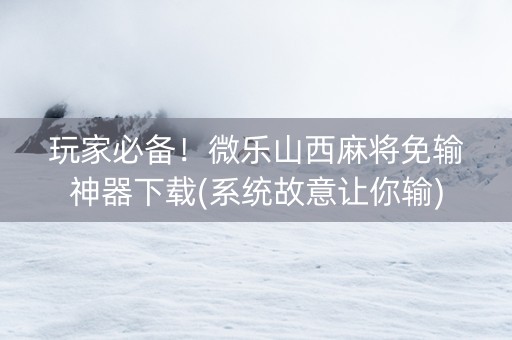 玩家必备！微乐山西麻将免输神器下载(系统故意让你输)