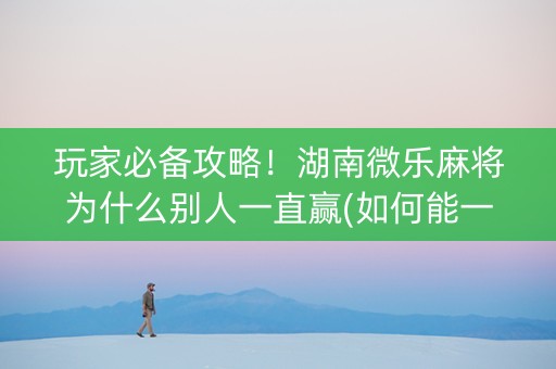 玩家必备攻略！湖南微乐麻将为什么别人一直赢(如何能一直赢)