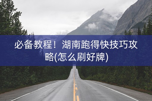 必备教程！湖南跑得快技巧攻略(怎么刷好牌)