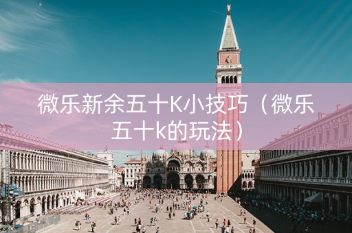 微乐新余五十K小技巧（微乐五十k的玩法）