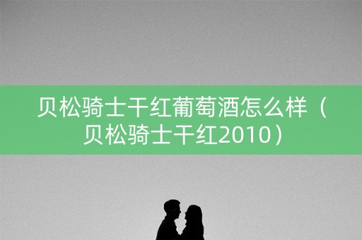 贝松骑士干红葡萄酒怎么样（贝松骑士干红2010）