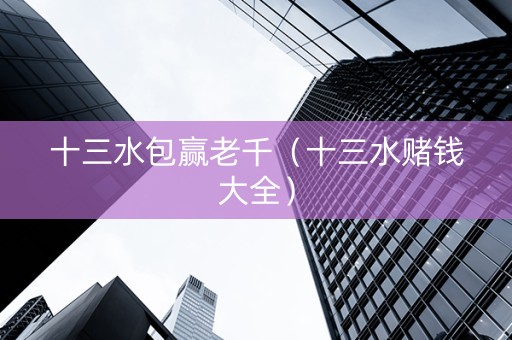 十三水包赢老千（十三水赌钱大全）