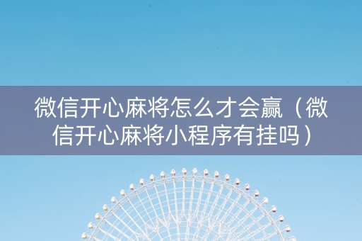 微信开心麻将怎么才会赢（微信开心麻将小程序有挂吗）