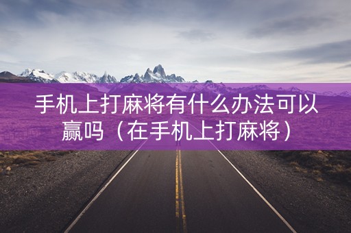 手机上打麻将有什么办法可以赢吗（在手机上打麻将）
