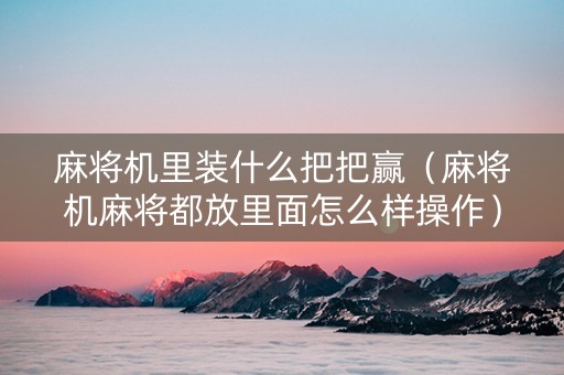 麻将机里装什么把把赢（麻将机麻将都放里面怎么样操作）