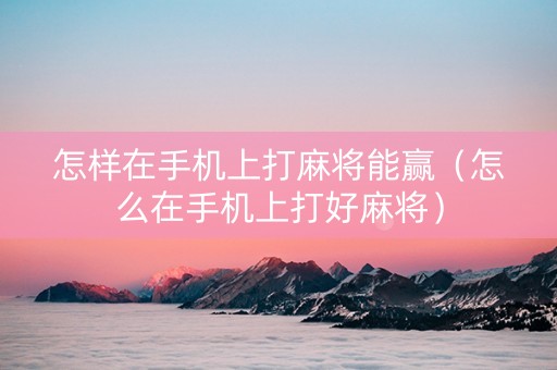 怎样在手机上打麻将能赢（怎么在手机上打好麻将）