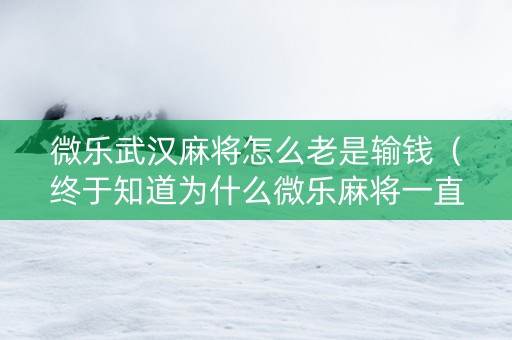 微乐武汉麻将怎么老是输钱（终于知道为什么微乐麻将一直输）