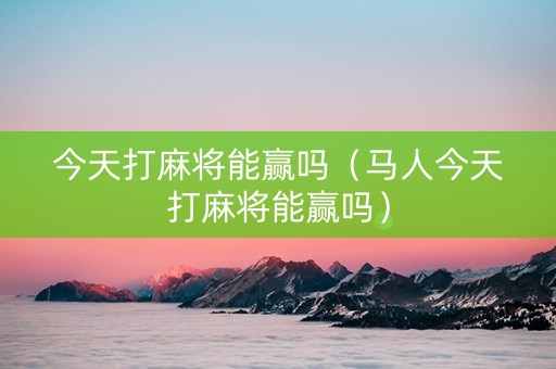 今天打麻将能赢吗（马人今天打麻将能赢吗）