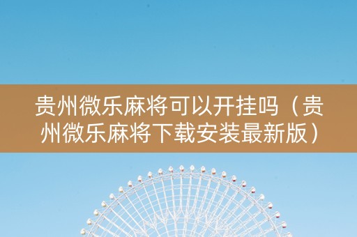 贵州微乐麻将可以开挂吗（贵州微乐麻将下载安装最新版）