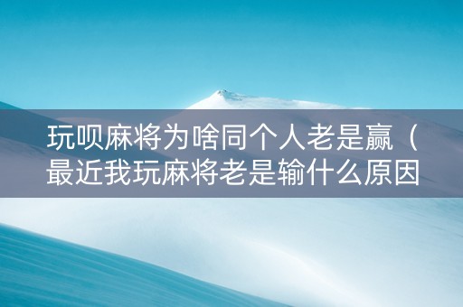 玩呗麻将为啥同个人老是赢（最近我玩麻将老是输什么原因）