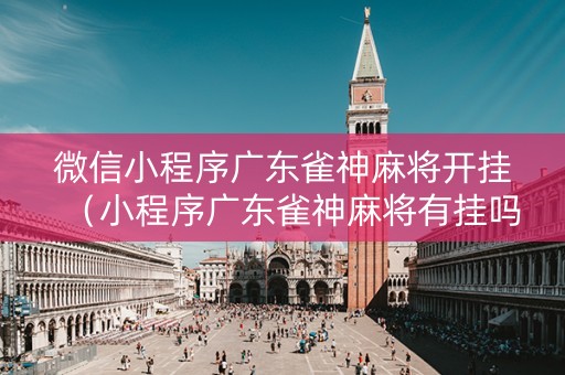 微信小程序广东雀神麻将开挂（小程序广东雀神麻将有挂吗）