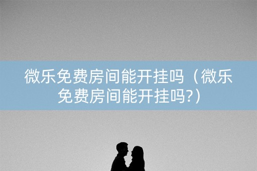 微乐免费房间能开挂吗（微乐免费房间能开挂吗?）