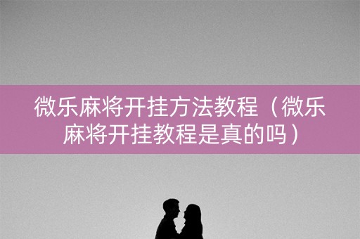 微乐麻将开挂方法教程（微乐麻将开挂教程是真的吗）