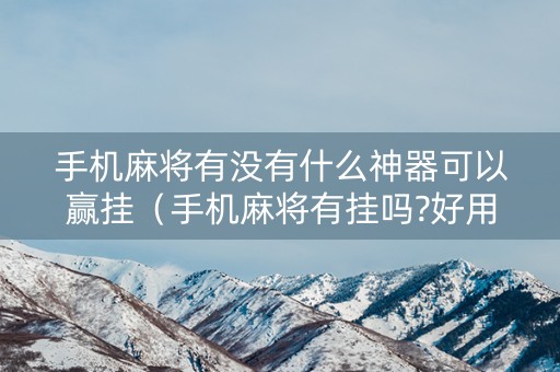 手机麻将有没有什么神器可以赢挂（手机麻将有挂吗?好用吗）