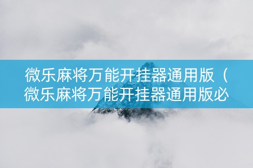 微乐麻将万能开挂器通用版（微乐麻将万能开挂器通用版必赢神器）