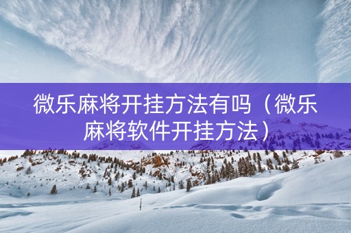 微乐麻将开挂方法有吗（微乐麻将软件开挂方法）