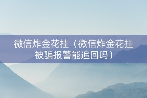 微信炸金花挂（微信炸金花挂被骗报警能追回吗）