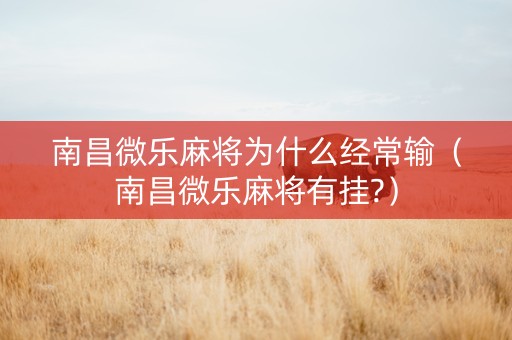 南昌微乐麻将为什么经常输（南昌微乐麻将有挂?）