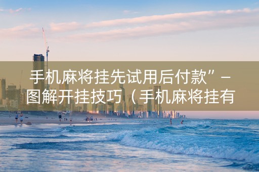 手机麻将挂先试用后付款”—图解开挂技巧（手机麻将挂有试用的吗）