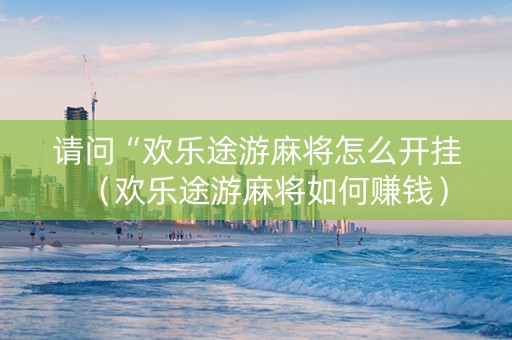 请问“欢乐途游麻将怎么开挂（欢乐途游麻将如何赚钱）