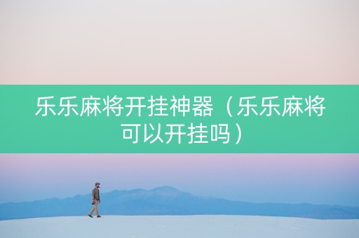 乐乐麻将开挂神器（乐乐麻将可以开挂吗）
