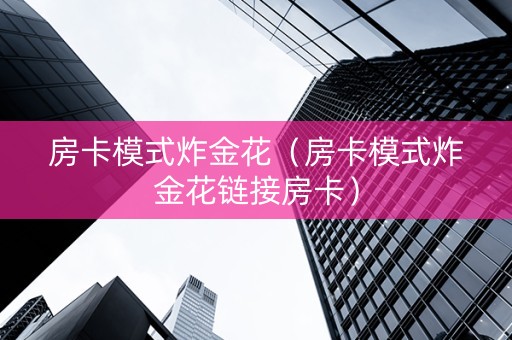 房卡模式炸金花（房卡模式炸金花链接房卡）