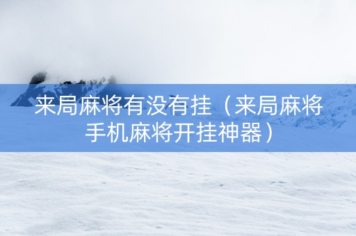 来局麻将有没有挂（来局麻将手机麻将开挂神器）