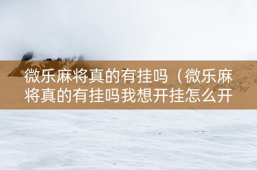 微乐麻将真的有挂吗（微乐麻将真的有挂吗我想开挂怎么开）