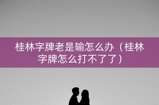桂林字牌老是输怎么办（桂林字牌怎么打不了了）