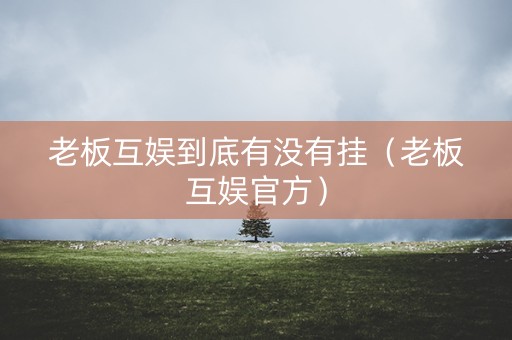 老板互娱到底有没有挂（老板互娱官方）