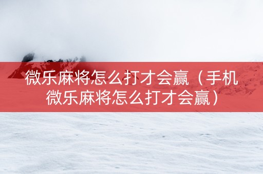 微乐麻将怎么打才会赢（手机微乐麻将怎么打才会赢）