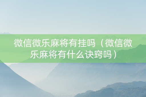 微信微乐麻将有挂吗（微信微乐麻将有什么诀窍吗）