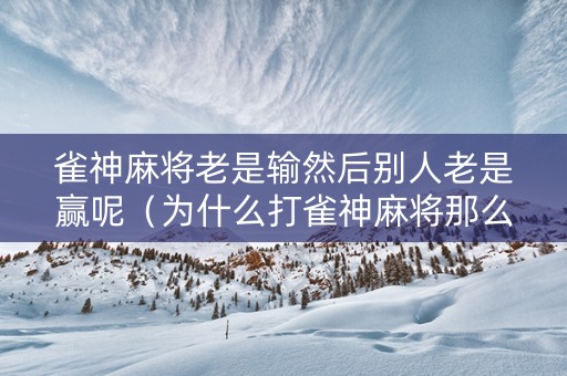 雀神麻将老是输然后别人老是赢呢（为什么打雀神麻将那么倒霉）