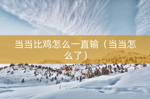 当当比鸡怎么一直输（当当怎么了）