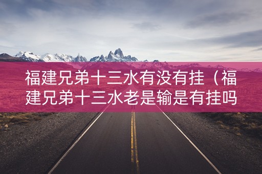 福建兄弟十三水有没有挂（福建兄弟十三水老是输是有挂吗）