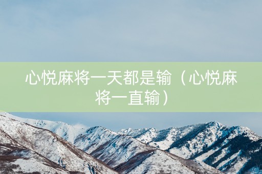 心悦麻将一天都是输（心悦麻将一直输）