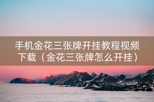 手机金花三张牌开挂教程视频下载（金花三张牌怎么开挂）