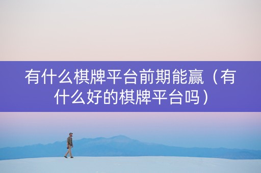 有什么棋牌平台前期能赢（有什么好的棋牌平台吗）