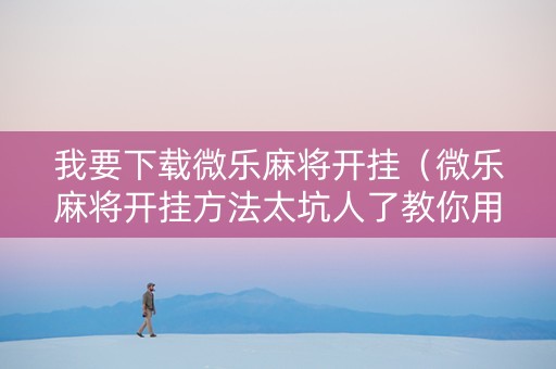我要下载微乐麻将开挂（微乐麻将开挂方法太坑人了教你用挂）