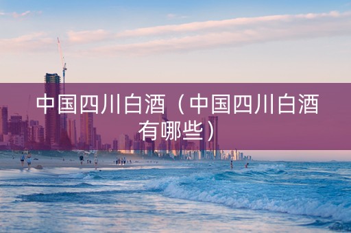 中国四川白酒（中国四川白酒有哪些）