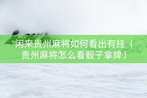 闲来贵州麻将如何看出有挂（贵州麻将怎么看骰子拿牌）