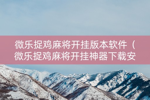 微乐捉鸡麻将开挂版本软件（微乐捉鸡麻将开挂神器下载安装）