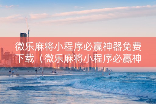 微乐麻将小程序必赢神器免费下载（微乐麻将小程序必赢神器免费下载安装）